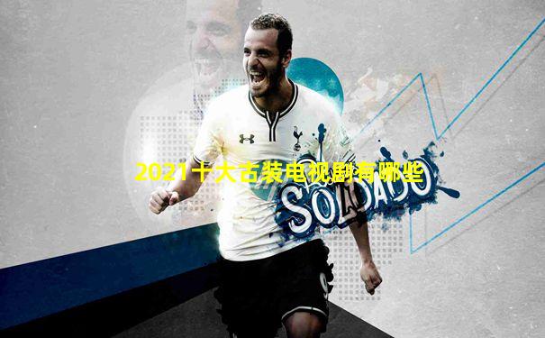 2021十大古装电视剧有哪些