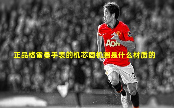 正品格雷曼手表的机芯固机圈是什么材质的