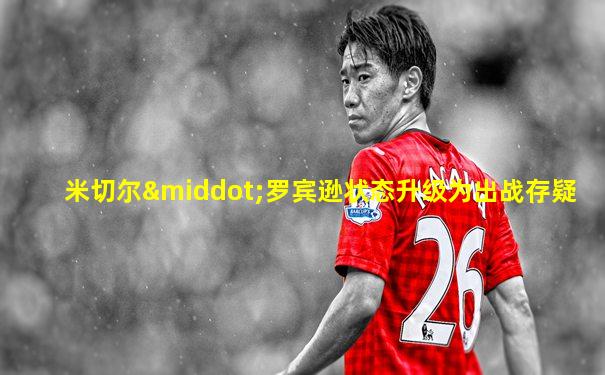 米切尔·罗宾逊状态升级为出战存疑
