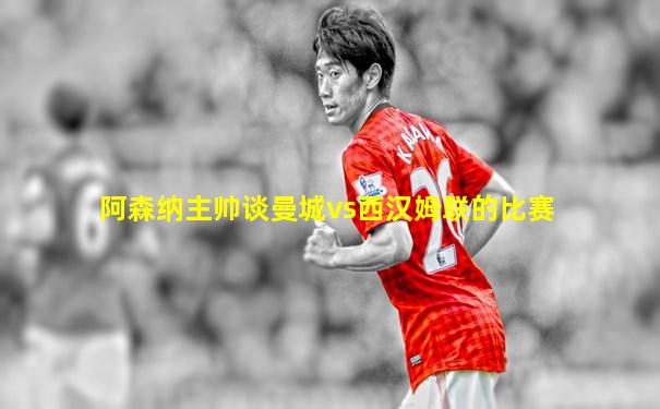 阿森纳主帅谈曼城vs西汉姆联的比赛