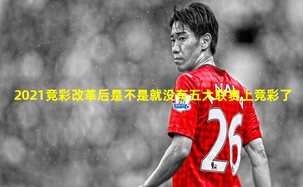 2021竞彩改革后是不是就没有五大联赛上竞彩了