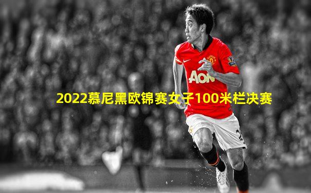 2022慕尼黑欧锦赛女子100米栏决赛