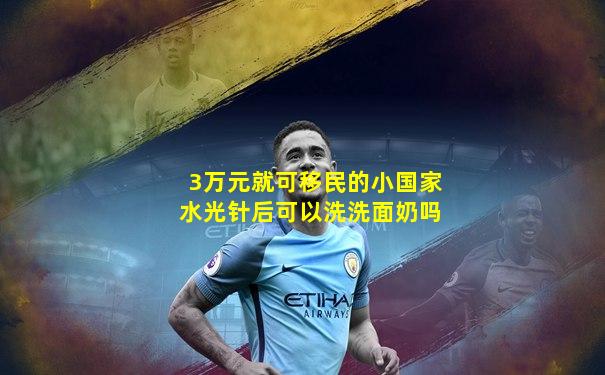 3万元就可移民的小国家水光针后可以洗洗面奶吗