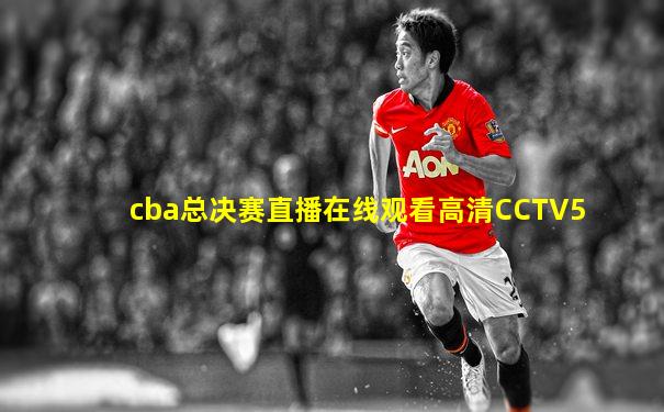 cba总决赛直播在线观看高清CCTV5