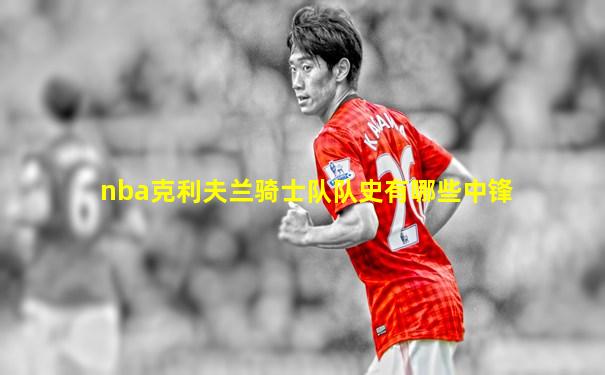 nba克利夫兰骑士队队史有哪些中锋