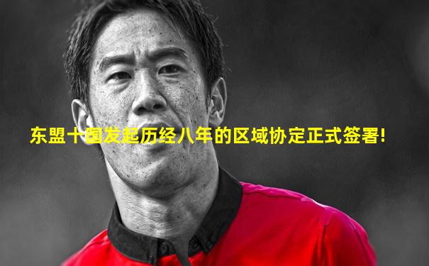 东盟十国发起历经八年的区域协定正式签署!