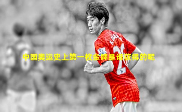 中国奥运史上第一枚金牌是谁获得的呢