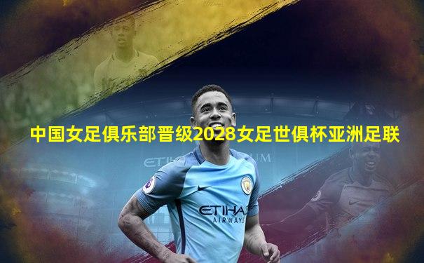 中国女足俱乐部晋级2028女足世俱杯亚洲足联