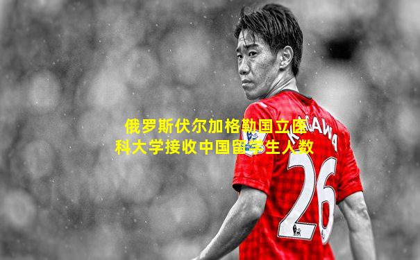俄罗斯伏尔加格勒国立医科大学接收中国留学生人数