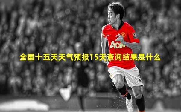 全国十五天天气预报15天查询结果是什么