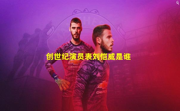 创世纪演员表刘恺威是谁