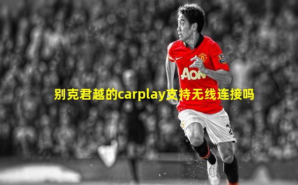 别克君越的carplay支持无线连接吗