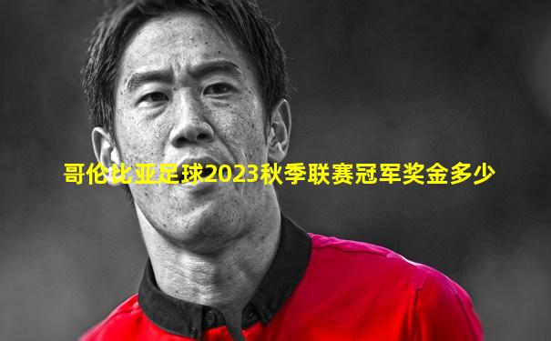 哥伦比亚足球2023秋季联赛冠军奖金多少