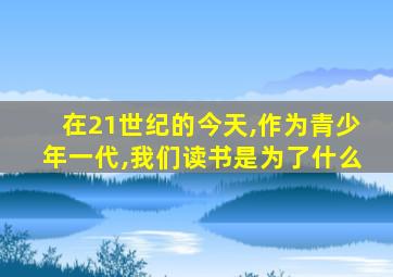 在21世纪的今天,作为青少年一代,我们读书是为了什么