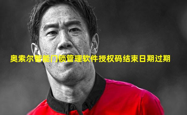 奥索尔智能门锁管理软件授权码结束日期过期