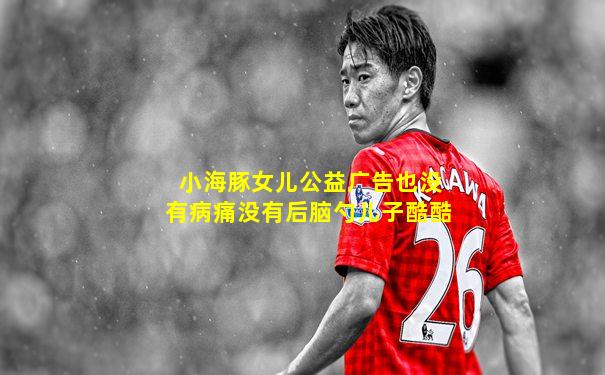 小海豚女儿公益广告也没有病痛没有后脑勺儿子酷酷