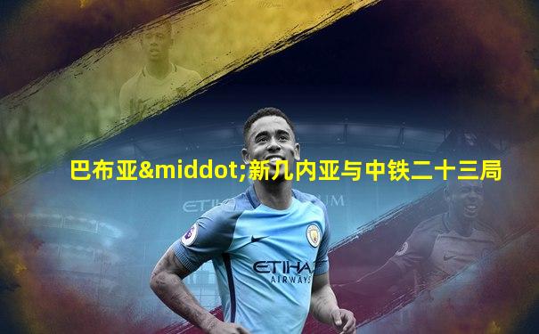 巴布亚·新几内亚与中铁二十三局
