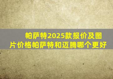 帕萨特2025款报价及图片价格帕萨特和迈腾哪个更好