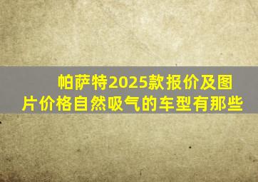 帕萨特2025款报价及图片价格自然吸气的车型有那些