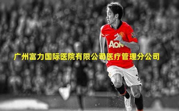 广州富力国际医院有限公司医疗管理分公司