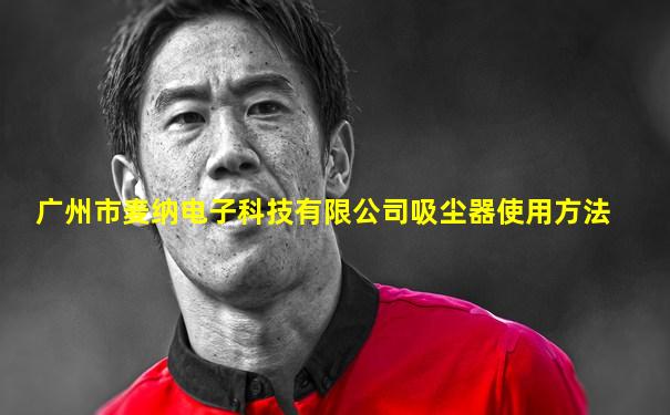 广州市麦纳电子科技有限公司吸尘器使用方法