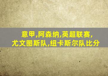 意甲,阿森纳,英超联赛,尤文图斯队,纽卡斯尔队比分