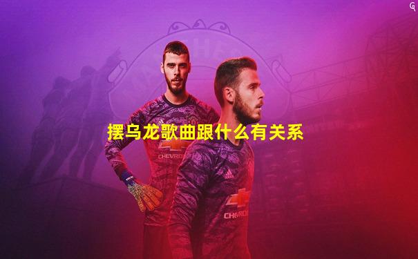 摆乌龙歌曲跟什么有关系