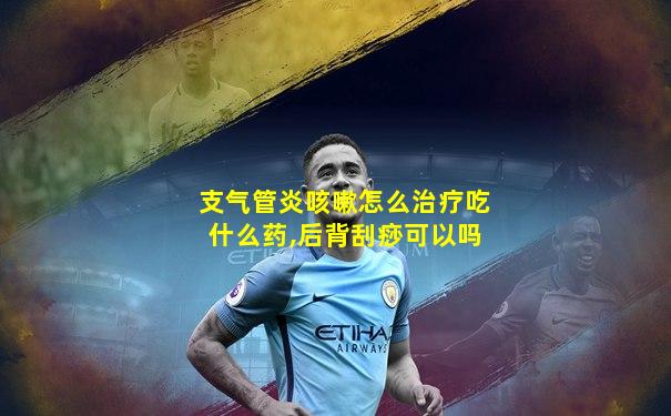 支气管炎咳嗽怎么治疗吃什么药,后背刮痧可以吗