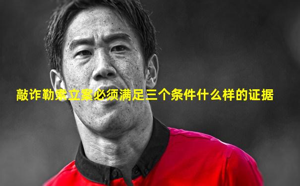 敲诈勒索立案必须满足三个条件什么样的证据