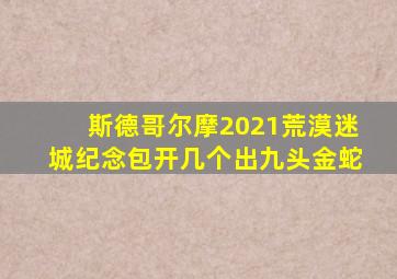 斯德哥尔摩2021荒漠迷城纪念包开几个出九头金蛇