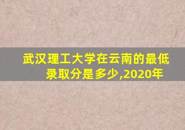 武汉理工大学在云南的最低录取分是多少,2020年
