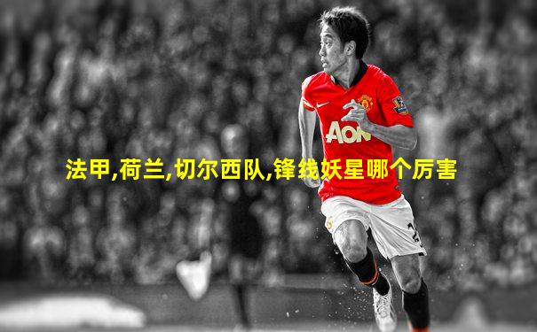 法甲,荷兰,切尔西队,锋线妖星哪个厉害