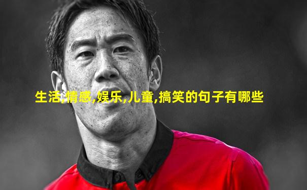 生活,情感,娱乐,儿童,搞笑的句子有哪些