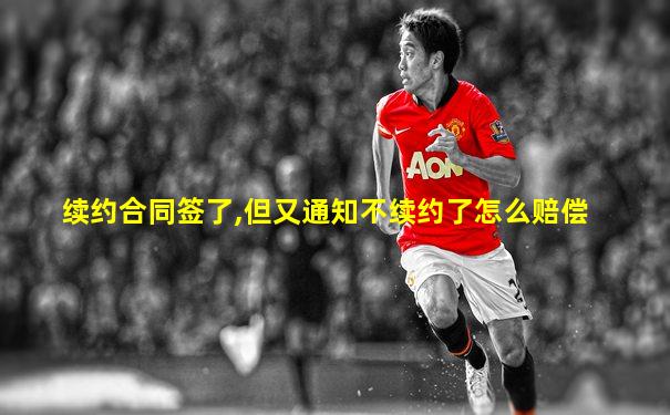续约合同签了,但又通知不续约了怎么赔偿