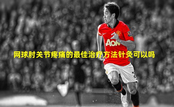 网球肘关节疼痛的最佳治疗方法针灸可以吗