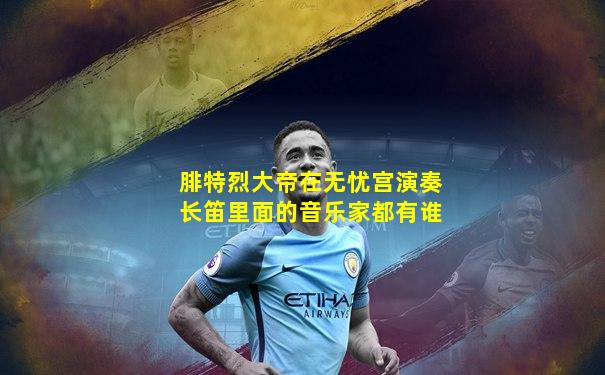 腓特烈大帝在无忧宫演奏长笛里面的音乐家都有谁