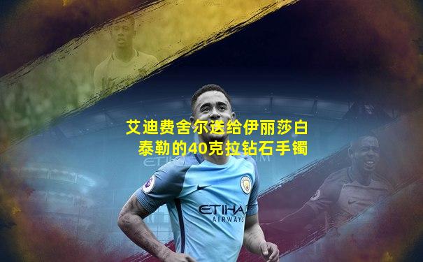 艾迪费舍尔送给伊丽莎白泰勒的40克拉钻石手镯