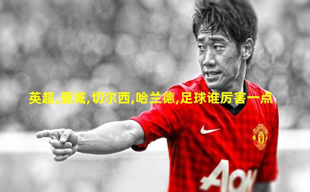 英超,曼城,切尔西,哈兰德,足球谁厉害一点