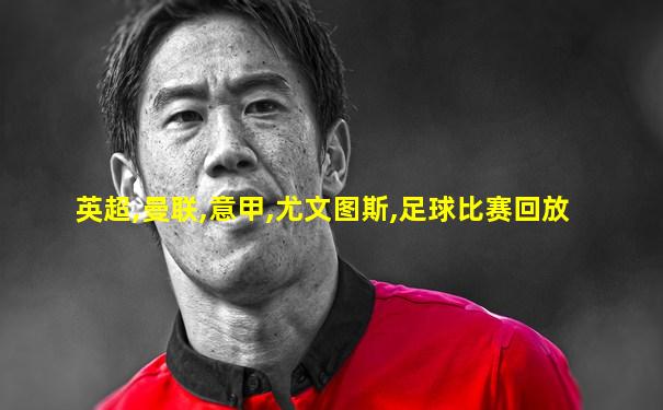 英超,曼联,意甲,尤文图斯,足球比赛回放