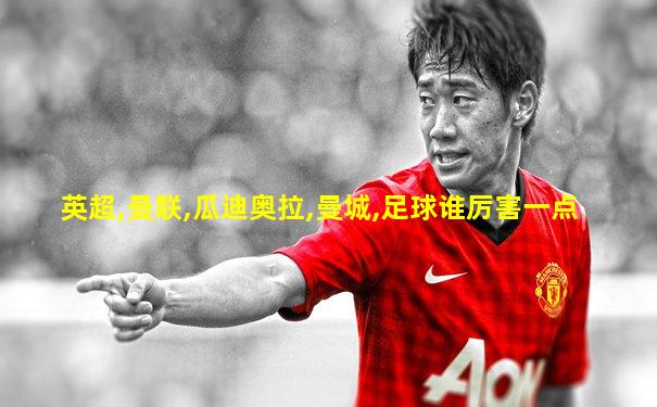 英超,曼联,瓜迪奥拉,曼城,足球谁厉害一点