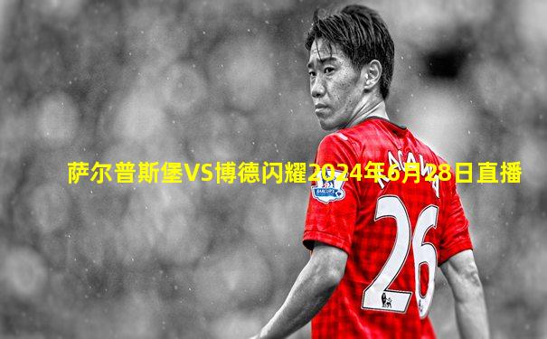 萨尔普斯堡VS博德闪耀2024年6月28日直播