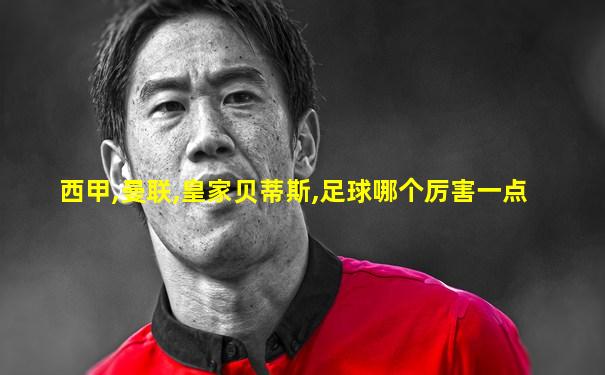 西甲,曼联,皇家贝蒂斯,足球哪个厉害一点