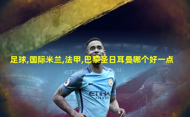 足球,国际米兰,法甲,巴黎圣日耳曼哪个好一点