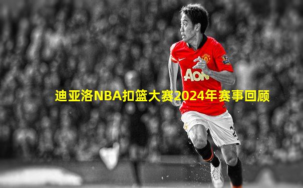 迪亚洛NBA扣篮大赛2024年赛事回顾
