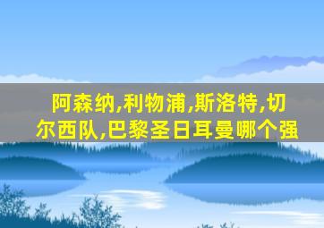 阿森纳,利物浦,斯洛特,切尔西队,巴黎圣日耳曼哪个强