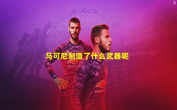 马可尼制造了什么武器呢